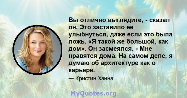 Вы отлично выглядите, - сказал он. Это заставило ее улыбнуться, даже если это была ложь. «Я такой же большой, как дом». Он засмеялся. - Мне нравятся дома. На самом деле, я думаю об архитектуре как о карьере.