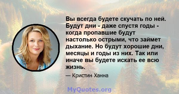 Вы всегда будете скучать по ней. Будут дни - даже спустя годы - когда пропавшие будут настолько острыми, что займет дыхание. Но будут хорошие дни, месяцы и годы из них. Так или иначе вы будете искать ее всю жизнь.