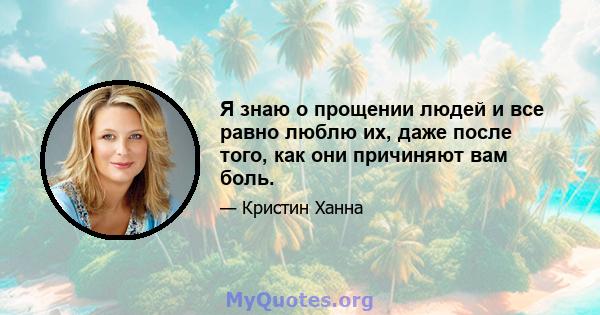 Я знаю о прощении людей и все равно люблю их, даже после того, как они причиняют вам боль.