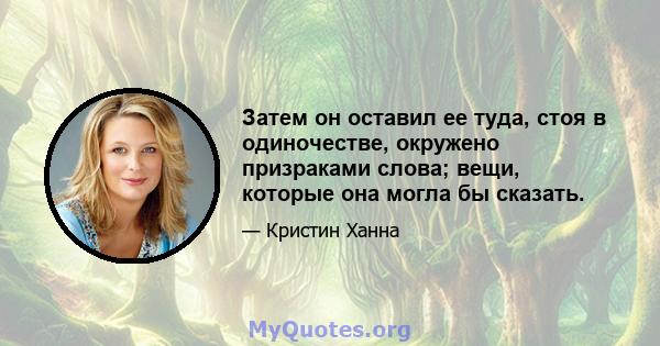 Затем он оставил ее туда, стоя в одиночестве, окружено призраками слова; вещи, которые она могла бы сказать.