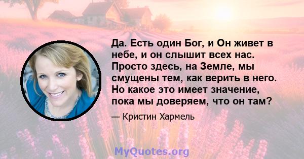 Да. Есть один Бог, и Он живет в небе, и он слышит всех нас. Просто здесь, на Земле, мы смущены тем, как верить в него. Но какое это имеет значение, пока мы доверяем, что он там?