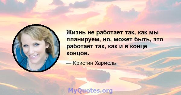 Жизнь не работает так, как мы планируем, но, может быть, это работает так, как и в конце концов.