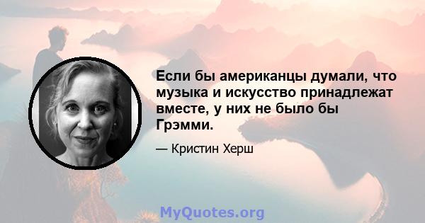 Если бы американцы думали, что музыка и искусство принадлежат вместе, у них не было бы Грэмми.