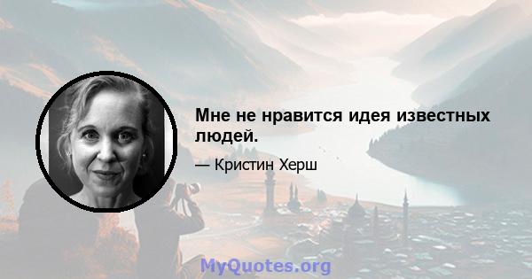 Мне не нравится идея известных людей.