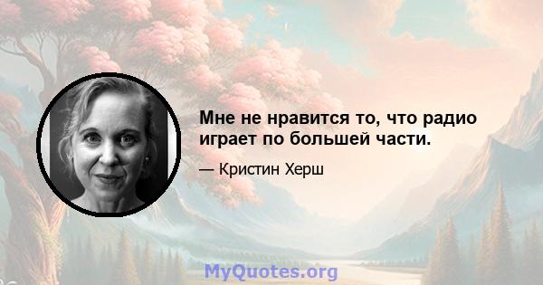 Мне не нравится то, что радио играет по большей части.