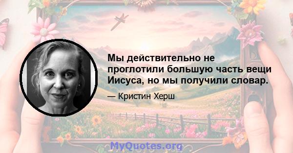 Мы действительно не проглотили большую часть вещи Иисуса, но мы получили словар.