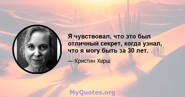 Я чувствовал, что это был отличный секрет, когда узнал, что я могу быть за 30 лет.