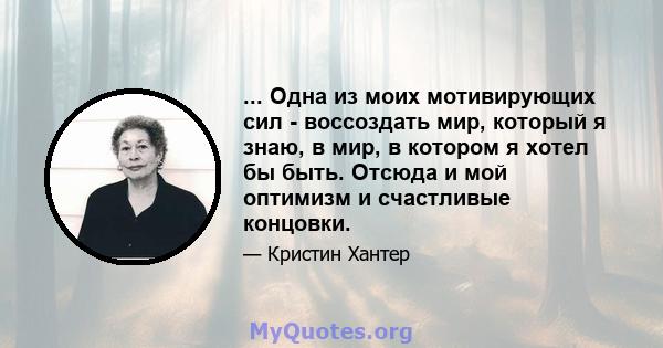 ... Одна из моих мотивирующих сил - воссоздать мир, который я знаю, в мир, в котором я хотел бы быть. Отсюда и мой оптимизм и счастливые концовки.