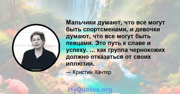 Мальчики думают, что все могут быть спортсменами, и девочки думают, что все могут быть певцами. Это путь к славе и успеху. ... как группа чернокожих должно отказаться от своих иллюзий.