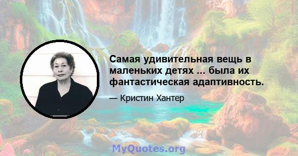 Самая удивительная вещь в маленьких детях ... была их фантастическая адаптивность.