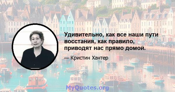 Удивительно, как все наши пути восстания, как правило, приводят нас прямо домой.