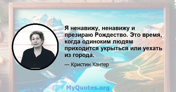 Я ненавижу, ненавижу и презираю Рождество. Это время, когда одиноким людям приходится укрыться или уехать из города.