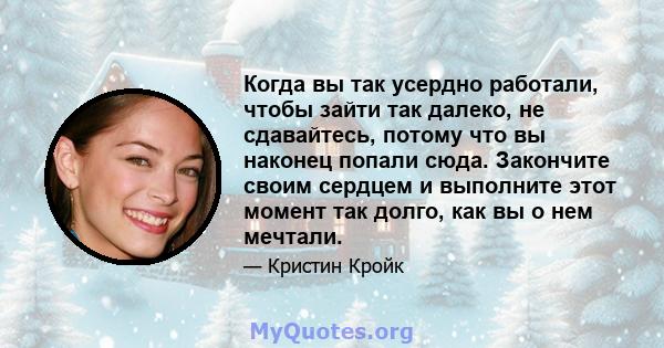 Когда вы так усердно работали, чтобы зайти так далеко, не сдавайтесь, потому что вы наконец попали сюда. Закончите своим сердцем и выполните этот момент так долго, как вы о нем мечтали.