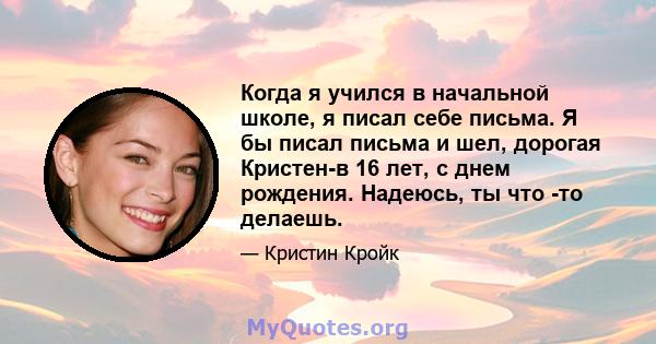 Когда я учился в начальной школе, я писал себе письма. Я бы писал письма и шел, дорогая Кристен-в 16 лет, с днем ​​рождения. Надеюсь, ты что -то делаешь.