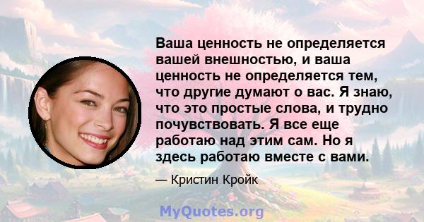 Ваша ценность не определяется вашей внешностью, и ваша ценность не определяется тем, что другие думают о вас. Я знаю, что это простые слова, и трудно почувствовать. Я все еще работаю над этим сам. Но я здесь работаю