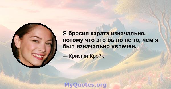 Я бросил каратэ изначально, потому что это было не то, чем я был изначально увлечен.