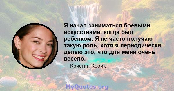 Я начал заниматься боевыми искусствами, когда был ребенком. Я не часто получаю такую ​​роль, хотя я периодически делаю это, что для меня очень весело.