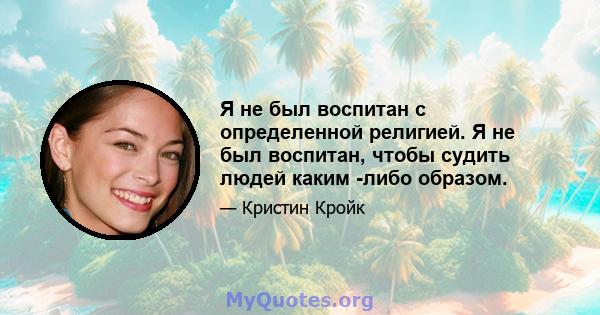 Я не был воспитан с определенной религией. Я не был воспитан, чтобы судить людей каким -либо образом.