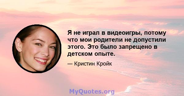 Я не играл в видеоигры, потому что мои родители не допустили этого. Это было запрещено в детском опыте.