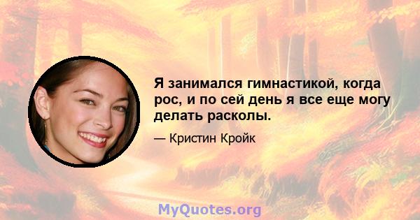 Я занимался гимнастикой, когда рос, и по сей день я все еще могу делать расколы.