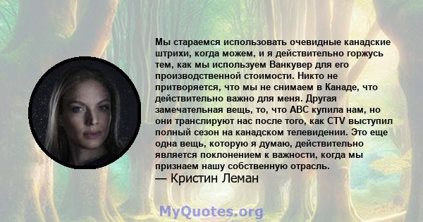 Мы стараемся использовать очевидные канадские штрихи, когда можем, и я действительно горжусь тем, как мы используем Ванкувер для его производственной стоимости. Никто не притворяется, что мы не снимаем в Канаде, что