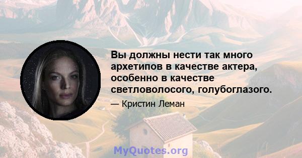 Вы должны нести так много архетипов в качестве актера, особенно в качестве светловолосого, голубоглазого.