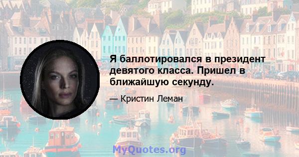 Я баллотировался в президент девятого класса. Пришел в ближайшую секунду.