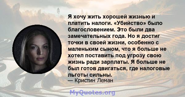 Я хочу жить хорошей жизнью и платить налоги. «Убийство» было благословением. Это были два замечательных года. Но я достиг точки в своей жизни, особенно с маленьким сыном, что я больше не хотел поставить под угрозу свою