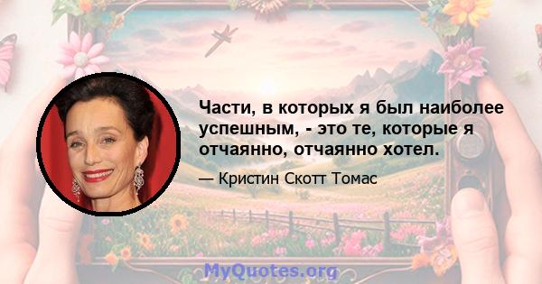 Части, в которых я был наиболее успешным, - это те, которые я отчаянно, отчаянно хотел.