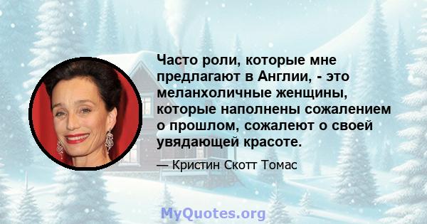 Часто роли, которые мне предлагают в Англии, - это меланхоличные женщины, которые наполнены сожалением о прошлом, сожалеют о своей увядающей красоте.