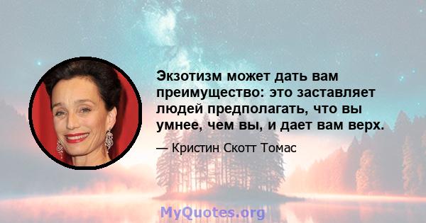 Экзотизм может дать вам преимущество: это заставляет людей предполагать, что вы умнее, чем вы, и дает вам верх.