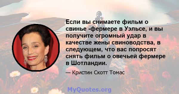 Если вы снимаете фильм о свинье -фермере в Уэльсе, и вы получите огромный удар в качестве жены свиноводства, в следующем, что вас попросят снять фильм о овечьей фермере в Шотландии.