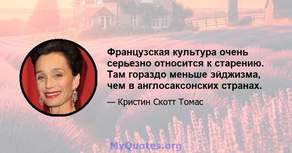 Французская культура очень серьезно относится к старению. Там гораздо меньше эйджизма, чем в англосаксонских странах.