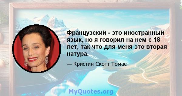 Французский - это иностранный язык, но я говорил на нем с 18 лет, так что для меня это вторая натура.