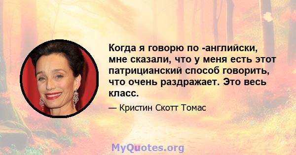 Когда я говорю по -английски, мне сказали, что у меня есть этот патрицианский способ говорить, что очень раздражает. Это весь класс.