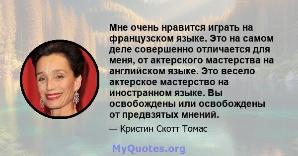 Мне очень нравится играть на французском языке. Это на самом деле совершенно отличается для меня, от актерского мастерства на английском языке. Это весело актерское мастерство на иностранном языке. Вы освобождены или