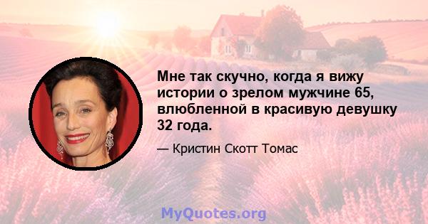 Мне так скучно, когда я вижу истории о зрелом мужчине 65, влюбленной в красивую девушку 32 года.