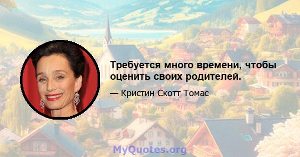 Требуется много времени, чтобы оценить своих родителей.