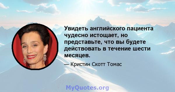 Увидеть английского пациента чудесно истощает, но представьте, что вы будете действовать в течение шести месяцев.