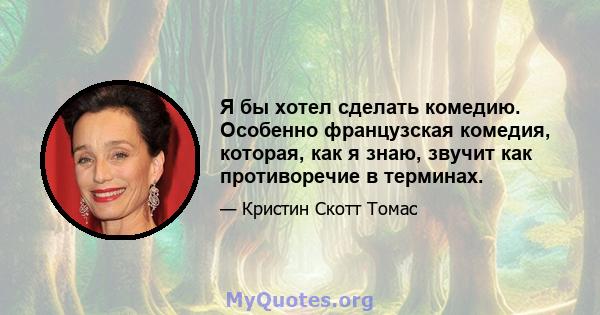 Я бы хотел сделать комедию. Особенно французская комедия, которая, как я знаю, звучит как противоречие в терминах.