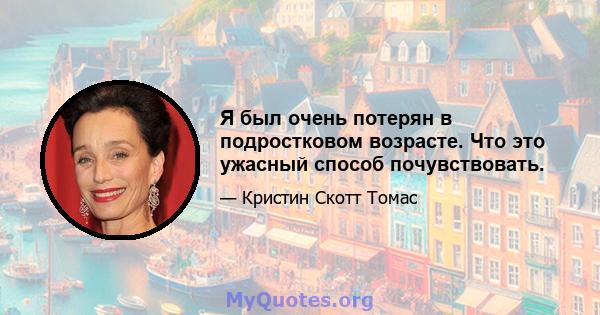 Я был очень потерян в подростковом возрасте. Что это ужасный способ почувствовать.