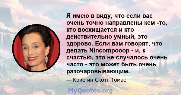 Я имею в виду, что если вас очень точно направлены кем -то, кто восхищается и кто действительно умный, это здорово. Если вам говорят, что делать Nincompooop - и, к счастью, это не случалось очень часто - это может быть