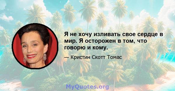 Я не хочу изливать свое сердце в мир. Я осторожен в том, что говорю и кому.