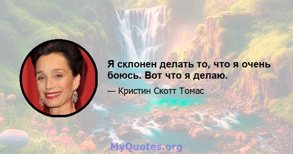 Я склонен делать то, что я очень боюсь. Вот что я делаю.