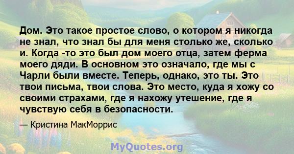 Дом. Это такое простое слово, о котором я никогда не знал, что знал бы для меня столько же, сколько и. Когда -то это был дом моего отца, затем ферма моего дяди. В основном это означало, где мы с Чарли были вместе.