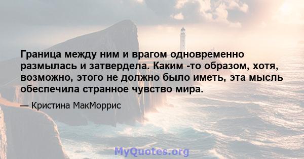 Граница между ним и врагом одновременно размылась и затвердела. Каким -то образом, хотя, возможно, этого не должно было иметь, эта мысль обеспечила странное чувство мира.