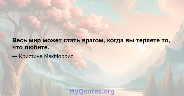 Весь мир может стать врагом, когда вы теряете то, что любите.