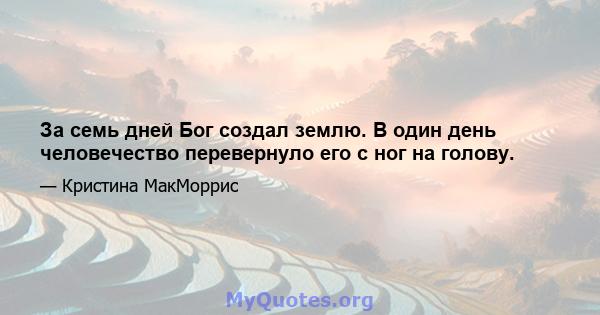 За семь дней Бог создал землю. В один день человечество перевернуло его с ног на голову.