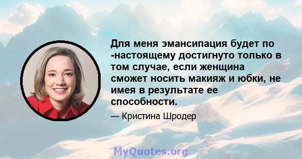 Для меня эмансипация будет по -настоящему достигнуто только в том случае, если женщина сможет носить макияж и юбки, не имея в результате ее способности.