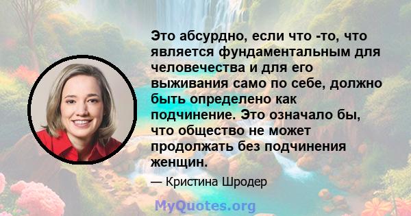 Это абсурдно, если что -то, что является фундаментальным для человечества и для его выживания само по себе, должно быть определено как подчинение. Это означало бы, что общество не может продолжать без подчинения женщин.